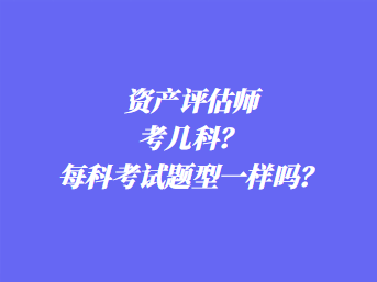 資產(chǎn)評估師考幾科？每科考試題型一樣嗎？