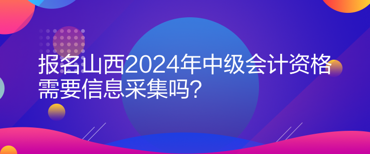 報名山西2024年中級會計資格需要信息采集嗎？