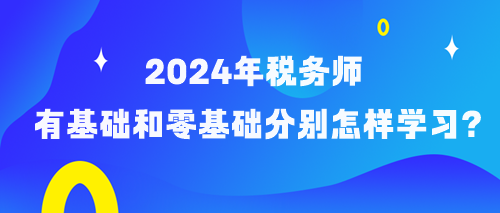 備考2024年稅務(wù)師有基礎(chǔ)和零基礎(chǔ)考生分別怎樣學(xué)習(xí)？