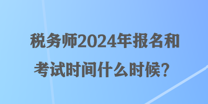 稅務(wù)師2024年報(bào)名和考試時(shí)間什么時(shí)候？