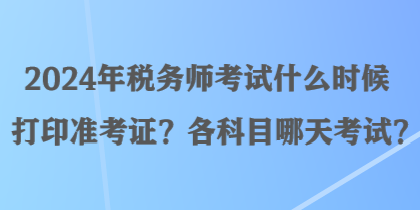 2024年稅務(wù)師考試什么時候打印準(zhǔn)考證？各科目哪天考試？