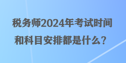 稅務(wù)師2024年考試時(shí)間和科目安排都是什么？