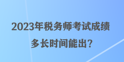 2023年稅務(wù)師考試成績(jī)多長(zhǎng)時(shí)間能出？