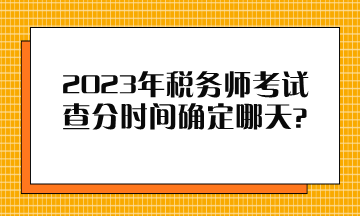 2023年稅務(wù)師考試查分時間確定哪天？