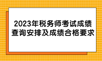 2023年稅務(wù)師考試成績(jī)查詢安排及成績(jī)合格要求