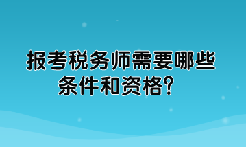 報(bào)考稅務(wù)師需要哪些條件和資格？