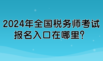 2024年全國稅務(wù)師考試報(bào)名入口在哪里？