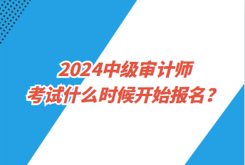 2024中級審計師考試什么時候開始報名？