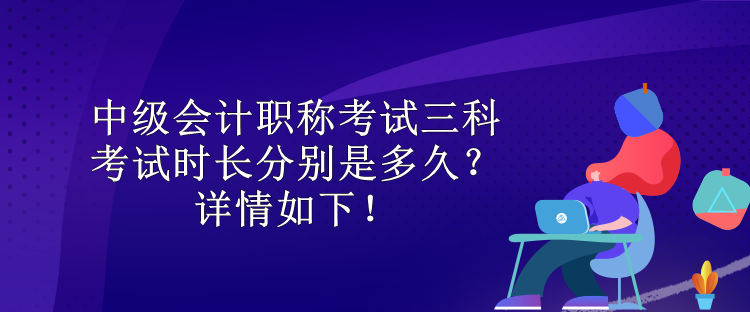 中級(jí)會(huì)計(jì)職稱考試三科考試時(shí)長分別是多久？詳情如下！