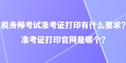 稅務(wù)師考試準(zhǔn)考證打印有什么要求？準(zhǔn)考證打印官網(wǎng)是哪個(gè)？