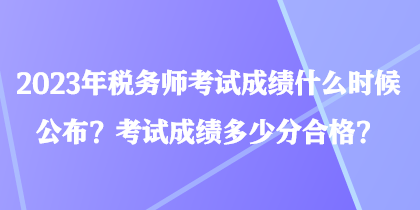 2023年稅務(wù)師考試成績(jī)什么時(shí)候公布？考試成績(jī)多少分合格？