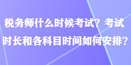 稅務(wù)師什么時(shí)候考試？考試時(shí)長(zhǎng)和各科目時(shí)間如何安排？