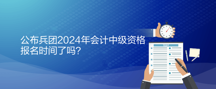 公布兵團(tuán)2024年會(huì)計(jì)中級(jí)資格報(bào)名時(shí)間了嗎？