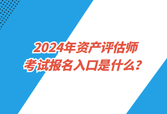 2024年資產(chǎn)評估師考試報(bào)名入口是什么？