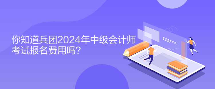 你知道兵團(tuán)2024年中級會計(jì)師考試報(bào)名費(fèi)用嗎？