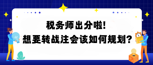 稅務(wù)師出分啦！想要轉(zhuǎn)戰(zhàn)注會該如何規(guī)劃？