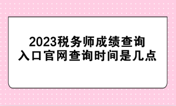 2023稅務(wù)師成績(jī)查詢?nèi)肟诠倬W(wǎng)查詢時(shí)間是幾點(diǎn)？