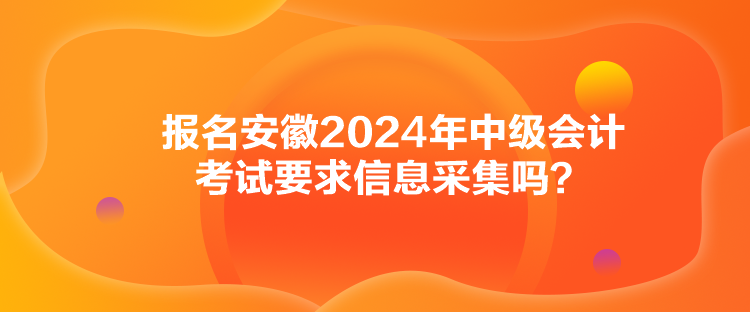 報名安徽2024年中級會計考試要求信息采集嗎？