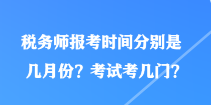 稅務(wù)師報(bào)考時(shí)間分別是幾月份？考試考幾門？