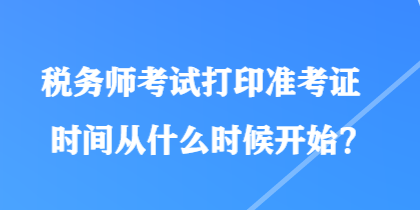 稅務(wù)師考試打印準(zhǔn)考證時(shí)間從什么時(shí)候開始？