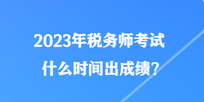 2023年稅務(wù)師考試什么時(shí)間出成績(jī)？