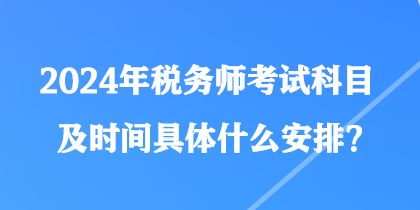 2024年稅務(wù)師考試科目及時(shí)間具體什么安排？