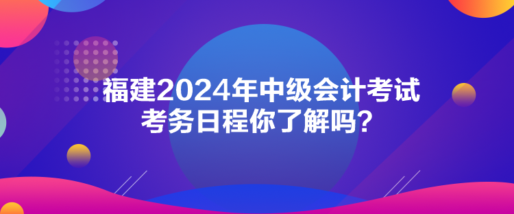 福建2024年中級會計考試考務(wù)日程你了解嗎？