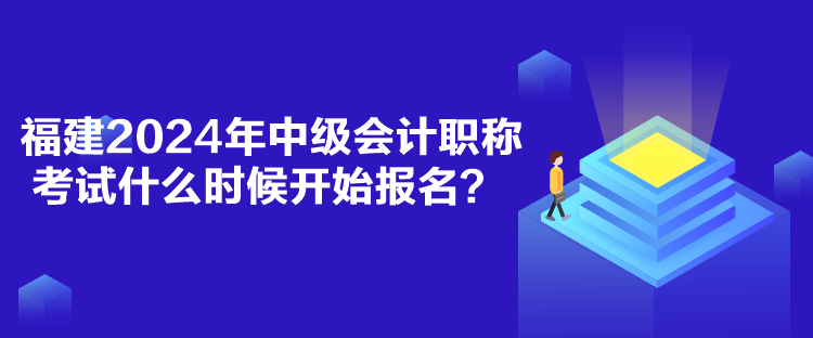 福建2024年中級(jí)會(huì)計(jì)職稱考試什么時(shí)候開始報(bào)名？