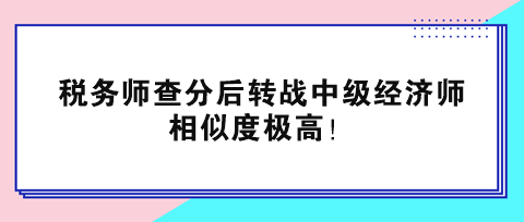 稅務(wù)師查分后轉(zhuǎn)戰(zhàn)中級經(jīng)濟師 相似度極高！