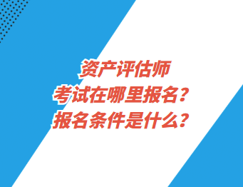 資產(chǎn)評估師考試在哪里報名？報名條件是什么？