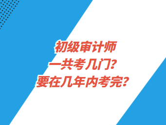 初級審計師一共考幾門？要在幾年內(nèi)考完？