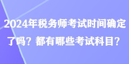 2024年稅務(wù)師考試時(shí)間確定了嗎？都有哪些考試科目？