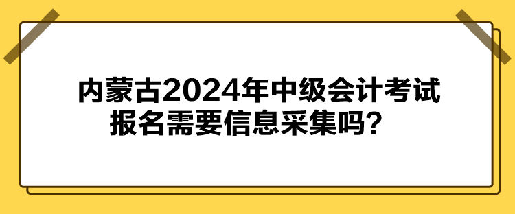 內(nèi)蒙古2024年中級會計考試報名需要信息采集嗎？