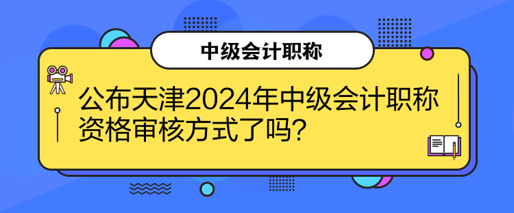 公布天津2024年中級會計職稱資格審核方式了嗎？