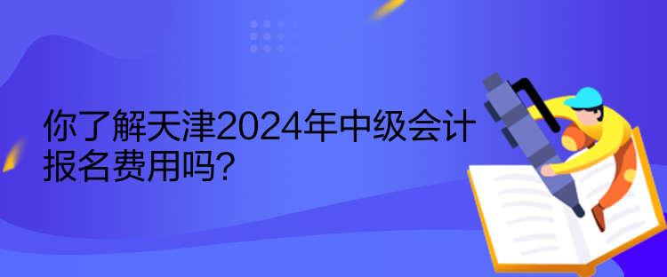 你了解天津2024年中級會計(jì)報(bào)名費(fèi)用嗎？