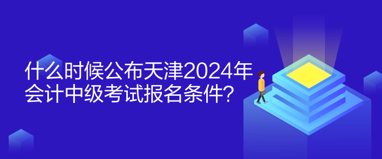 什么時(shí)候公布天津2024年會(huì)計(jì)中級(jí)考試報(bào)名條件？