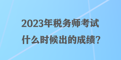 2023年稅務(wù)師考試什么時(shí)候出的成績(jī)？