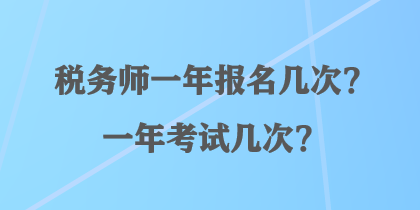 稅務(wù)師一年報(bào)名幾次？一年考試幾次？