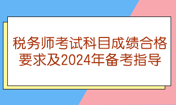 稅務(wù)師考試科目成績合格要求及2024年備考指導(dǎo)