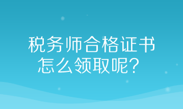 稅務(wù)師合格證書怎么領(lǐng)取