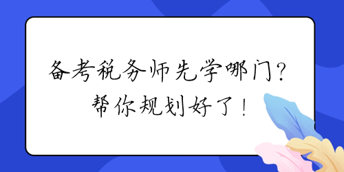 2024年備考稅務(wù)師先學(xué)哪門？幫你規(guī)劃好了！