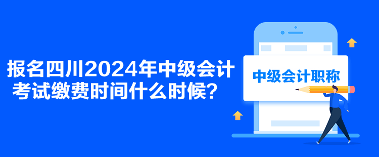 報名四川2024年中級會計考試?yán)U費時間什么時候？