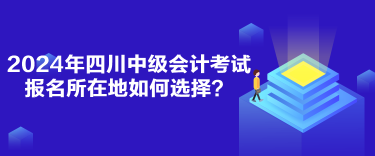 2024年四川中級(jí)會(huì)計(jì)考試報(bào)名所在地如何選擇？