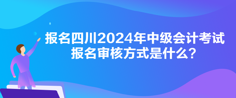 報名四川2024年中級會計考試報名審核方式是什么？