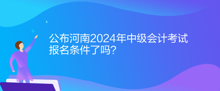 公布河南2024年中級會計(jì)考試報(bào)名條件了嗎？