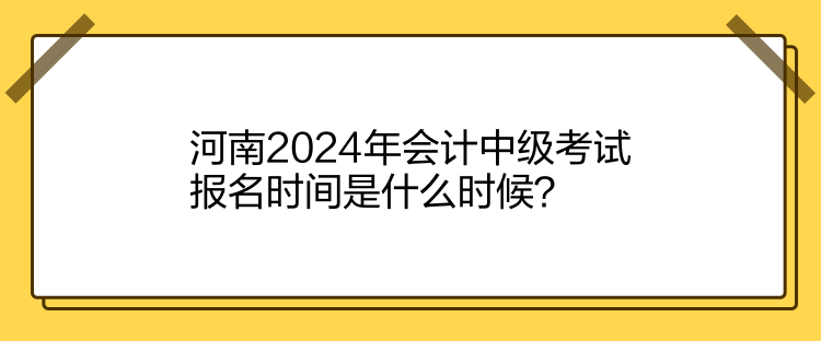 河南2024年會(huì)計(jì)中級(jí)考試報(bào)名時(shí)間是什么時(shí)候？