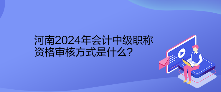 河南2024年會(huì)計(jì)中級(jí)職稱資格審核方式是什么？