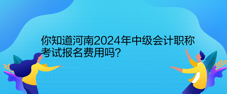 你知道河南2024年中級會(huì)計(jì)職稱考試報(bào)名費(fèi)用嗎？