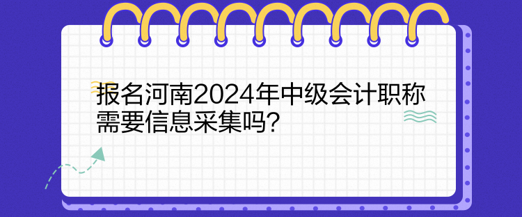 報名河南2024年中級會計職稱需要信息采集嗎？