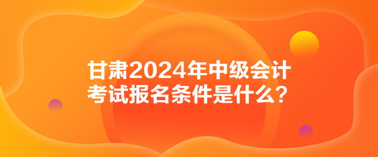 甘肅2024年中級(jí)會(huì)計(jì)考試報(bào)名條件是什么？